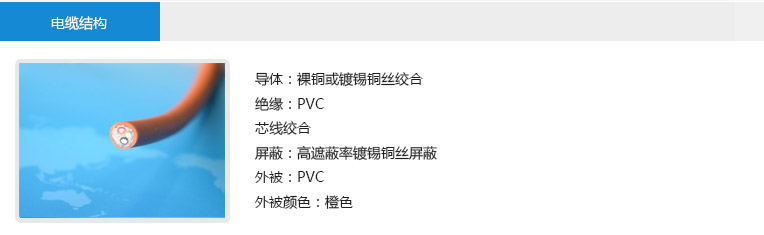 電纜結構： 導體：裸銅或鍍錫銅絲絞合 絕緣：PVC 芯線絞合 屏蔽：高遮蔽率鍍錫銅絲屏蔽 外被：PVC 外被顏色：橙色