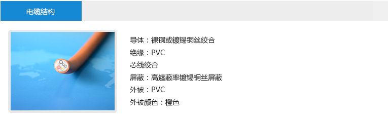 電纜結構： 導體：裸銅或鍍錫銅絲絞合 絕緣：PVC 芯線絞合 屏蔽：高遮蔽率鍍錫銅絲屏蔽 外被：PVC 外被顏色：橙色