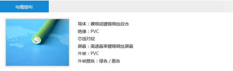  電纜結構： 導體：裸銅或鍍錫銅絲絞合 絕緣：PVC 芯線對絞 屏蔽：高遮蔽率鍍錫銅絲屏蔽 外被：PVC 外被顏色：綠色/黑色