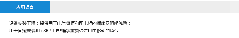 應用場合： 設備安裝工程；提供用于電氣盤柜和配電柜的插座及照明線路；用于固定安裝和無張力且非連續重復偶爾自由移動的場合。